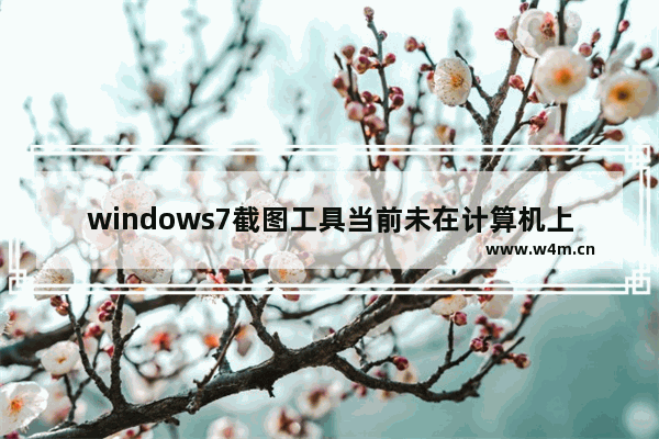 windows7截图工具当前未在计算机上运行怎么办  windows7截图工具当前未在计算机上运行解决办法