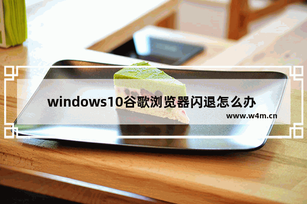 windows10谷歌浏览器闪退怎么办 windows10谷歌浏览器闪退解决办法