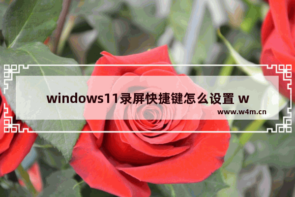 windows11录屏快捷键怎么设置 windows11录屏快捷键设置方法