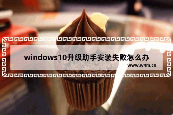 windows10升级助手安装失败怎么办 windows10升级助手安装失败解决方法