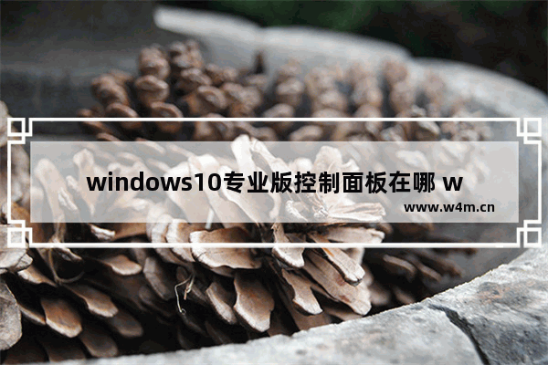 windows10专业版控制面板在哪 windows10专业版控制面板位置介绍