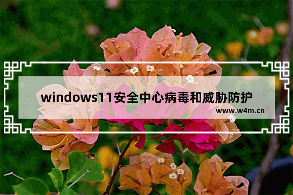 windows11安全中心病毒和威胁防护怎么关闭 windows11安全中心病毒和威胁防护关闭方法