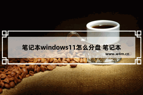 笔记本windows11怎么分盘 笔记本windows11分盘方法