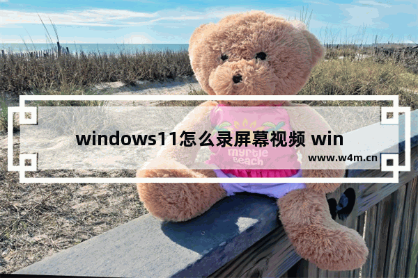 windows11怎么录屏幕视频 windows11录屏幕视频教程