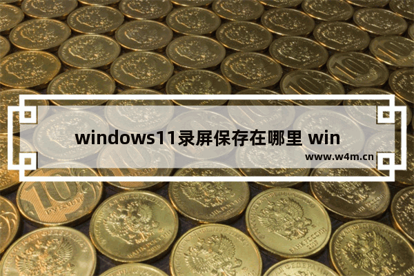 windows11录屏保存在哪里 windows11录屏保存位置介绍