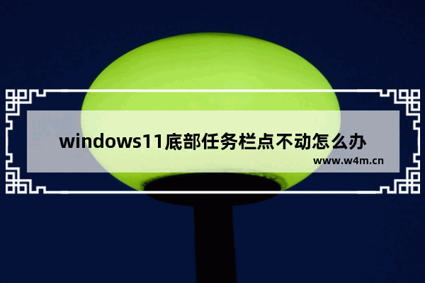 windows11底部任务栏点不动怎么办 windows11底部任务栏点不动解决办法