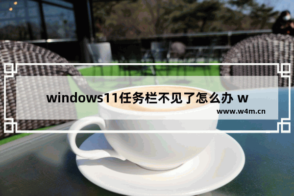 windows11任务栏不见了怎么办 windows11任务栏不见了解决方法