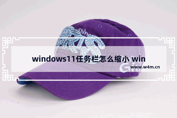 windows11任务栏怎么缩小 windows11如何调整任务栏大小