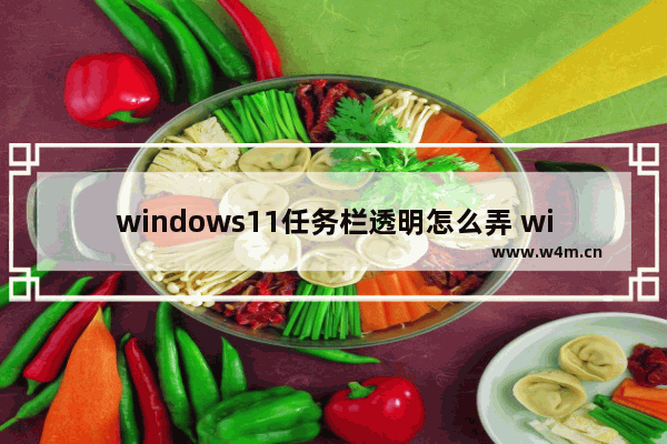 windows11任务栏透明怎么弄 windows11怎么设置任务栏透明