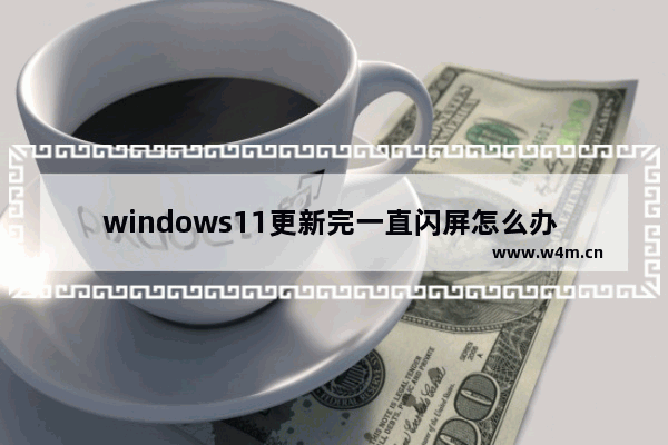 windows11更新完一直闪屏怎么办 windows11更新完一直闪屏解决方法