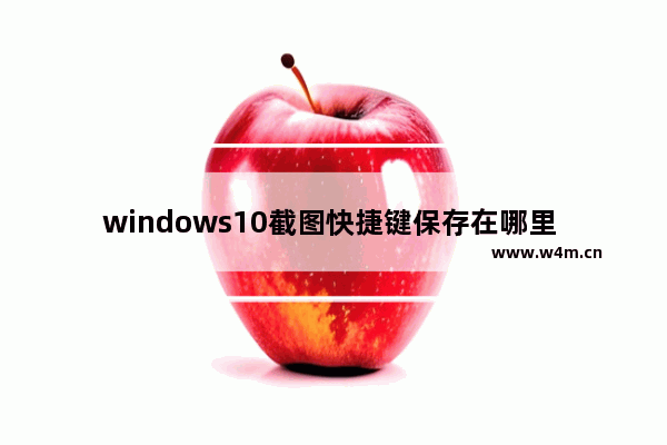 windows10截图快捷键保存在哪里 windows10自带截图快捷键保存到哪里了