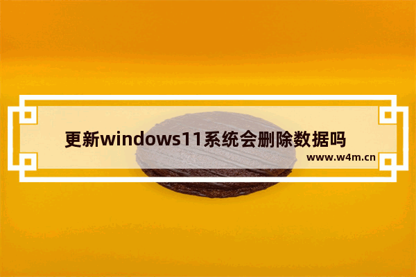 更新windows11系统会删除数据吗 更新windows11系统会不会删除数据