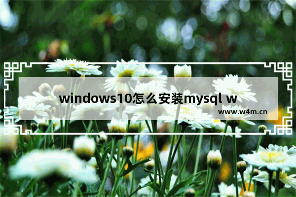 windows10怎么安装mysql windows10安装mysql步骤