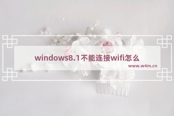 windows8.1不能连接wifi怎么回事 windows8.1不能连接wifi怎么办