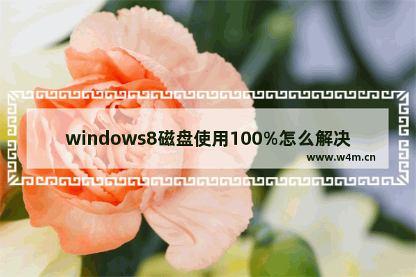 windows8磁盘使用100%怎么解决 windows8电脑磁盘100%怎么解决