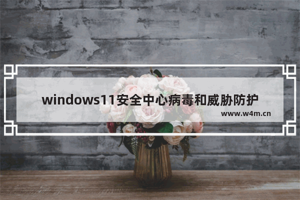 windows11安全中心病毒和威胁防护打不开怎么办 windows11安全中心病毒和威胁防护打不开解决办法