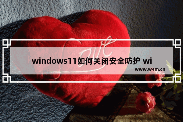 windows11如何关闭安全防护 windows11关闭安全防护方法