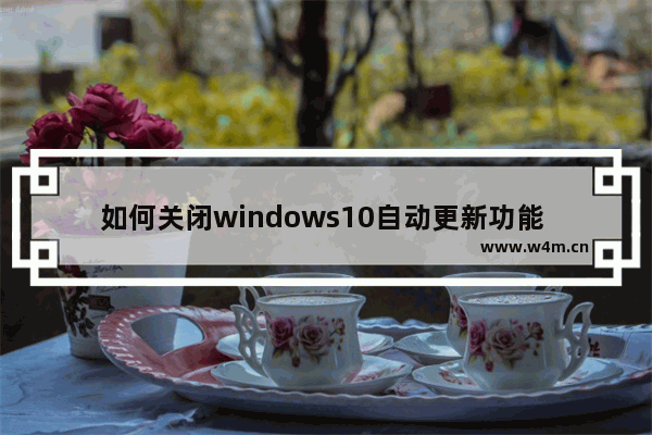 如何关闭windows10自动更新功能 windows10如何关闭自动更新系统