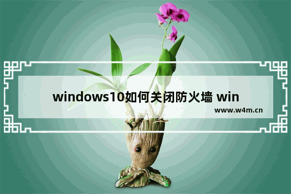 windows10如何关闭防火墙 windows10关闭防火墙教程