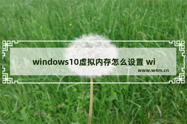 windows10虚拟内存怎么设置 windows10虚拟内存设置方法