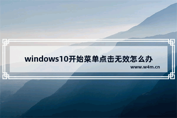 windows10开始菜单点击无效怎么办 windows10开始菜单点击无效解决办法