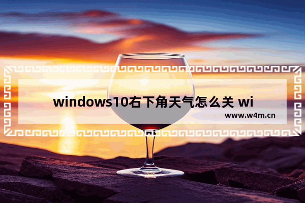 windows10右下角天气怎么关 windows10右下角天气关掉方法