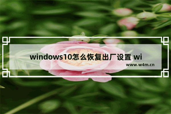 windows10怎么恢复出厂设置 windows10恢复出厂设置方法