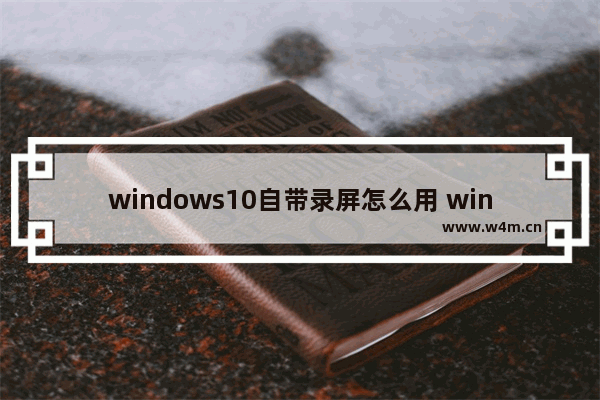 windows10自带录屏怎么用 windows10自带录屏使用方法