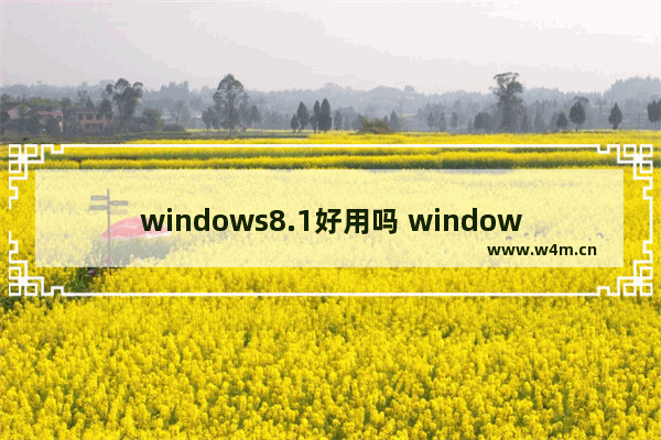 windows8.1好用吗 windows8.1跟其他版本有什么区别