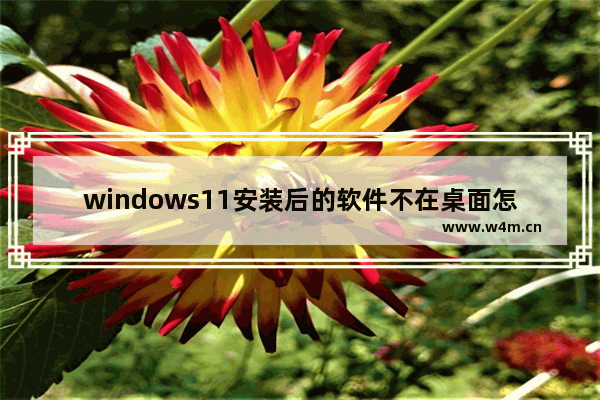 windows11安装后的软件不在桌面怎么办 windows11安装后的软件不在桌面解决办法