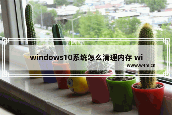 windows10系统怎么清理内存 windows10系统怎么清理内存教程