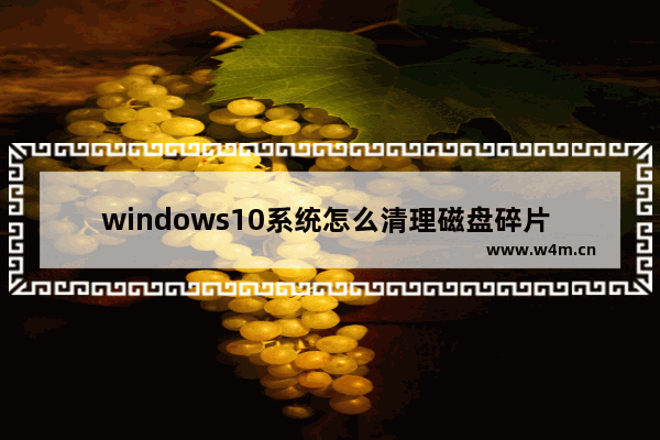 windows10系统怎么清理磁盘碎片 windows10系统清理磁盘碎片方法