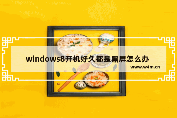 windows8开机好久都是黑屏怎么办 windows8开机好久都是黑屏解决方法