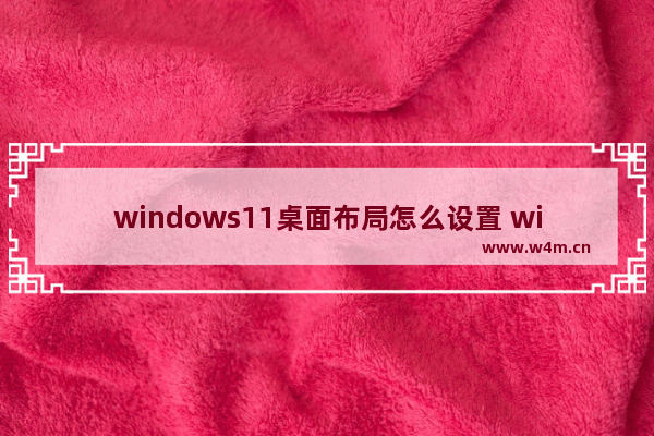 windows11桌面布局怎么设置 windows11桌面布局设置方法