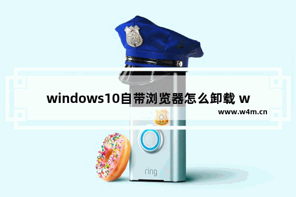 windows10自带浏览器怎么卸载 windows10自带浏览器卸载方法