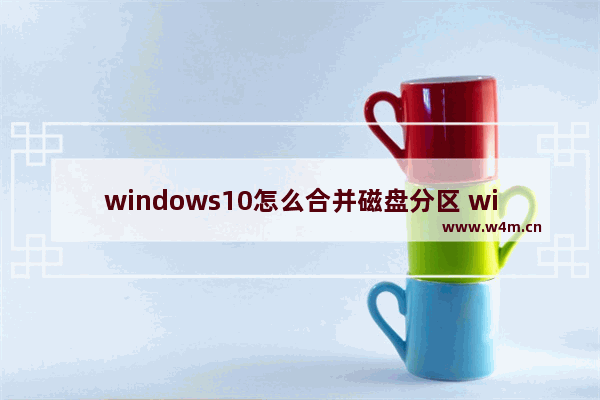 windows10怎么合并磁盘分区 windows10合并磁盘分区方法