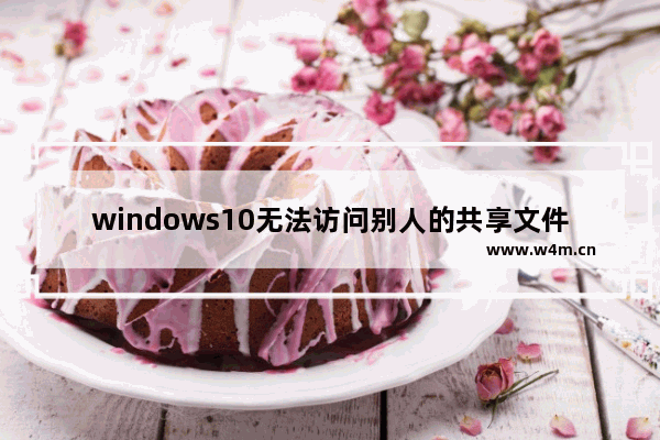 windows10无法访问别人的共享文件怎么办 windows10无法访问别人的共享文件解决办法