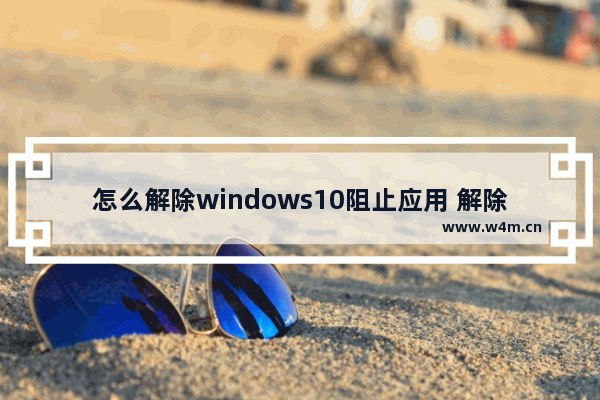 怎么解除windows10阻止应用 解除windows10阻止应用的方法