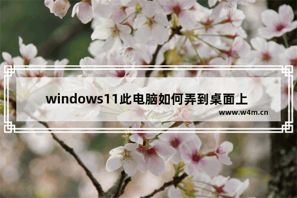 windows11此电脑如何弄到桌面上 windows11此电脑弄到桌面上方法