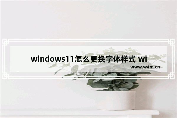 windows11怎么更换字体样式 windows11更换字体样式方法