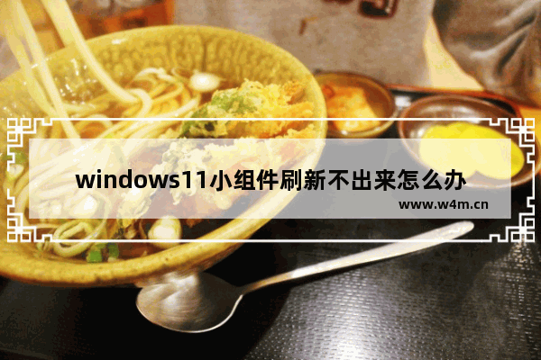 windows11小组件刷新不出来怎么办 windows11小组件刷新不出来解决办法