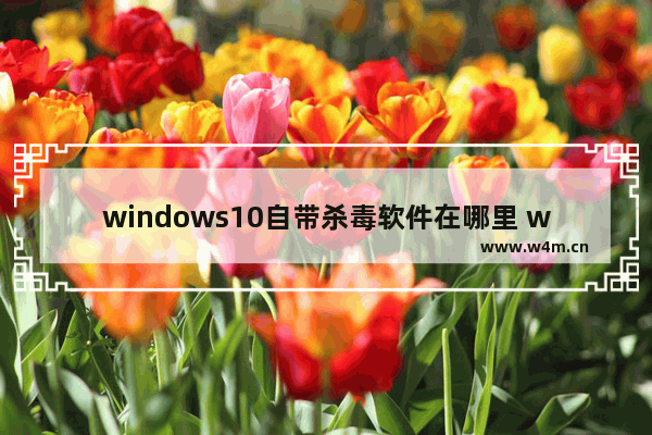 windows10自带杀毒软件在哪里 windows10自带杀毒软件位置介绍