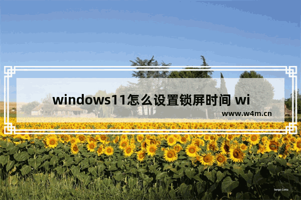 windows11怎么设置锁屏时间 windows11设置锁屏时间教程