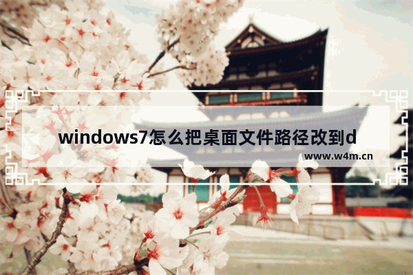 windows7怎么把桌面文件路径改到d盘 windows7如何把桌面文件路径改到d盘