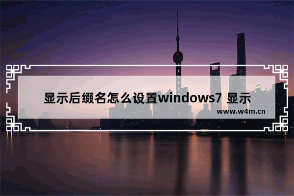 显示后缀名怎么设置windows7 显示后缀名如何设置windows7