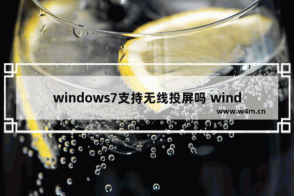 windows7支持无线投屏吗 windows7可以无线投屏吗