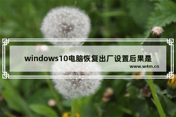 windows10电脑恢复出厂设置后果是什么 windows10电脑恢复出厂设置会怎样