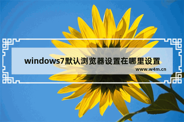 windows7默认浏览器设置在哪里设置 windows7默认浏览器设置怎么设置