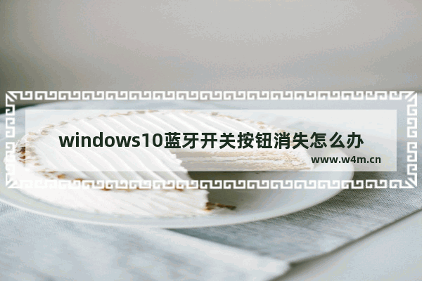 windows10蓝牙开关按钮消失怎么办 windows10蓝牙开关按钮消失解决办法