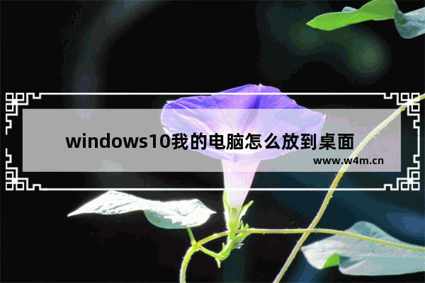 windows10我的电脑怎么放到桌面 windows10我的电脑放到桌面方法